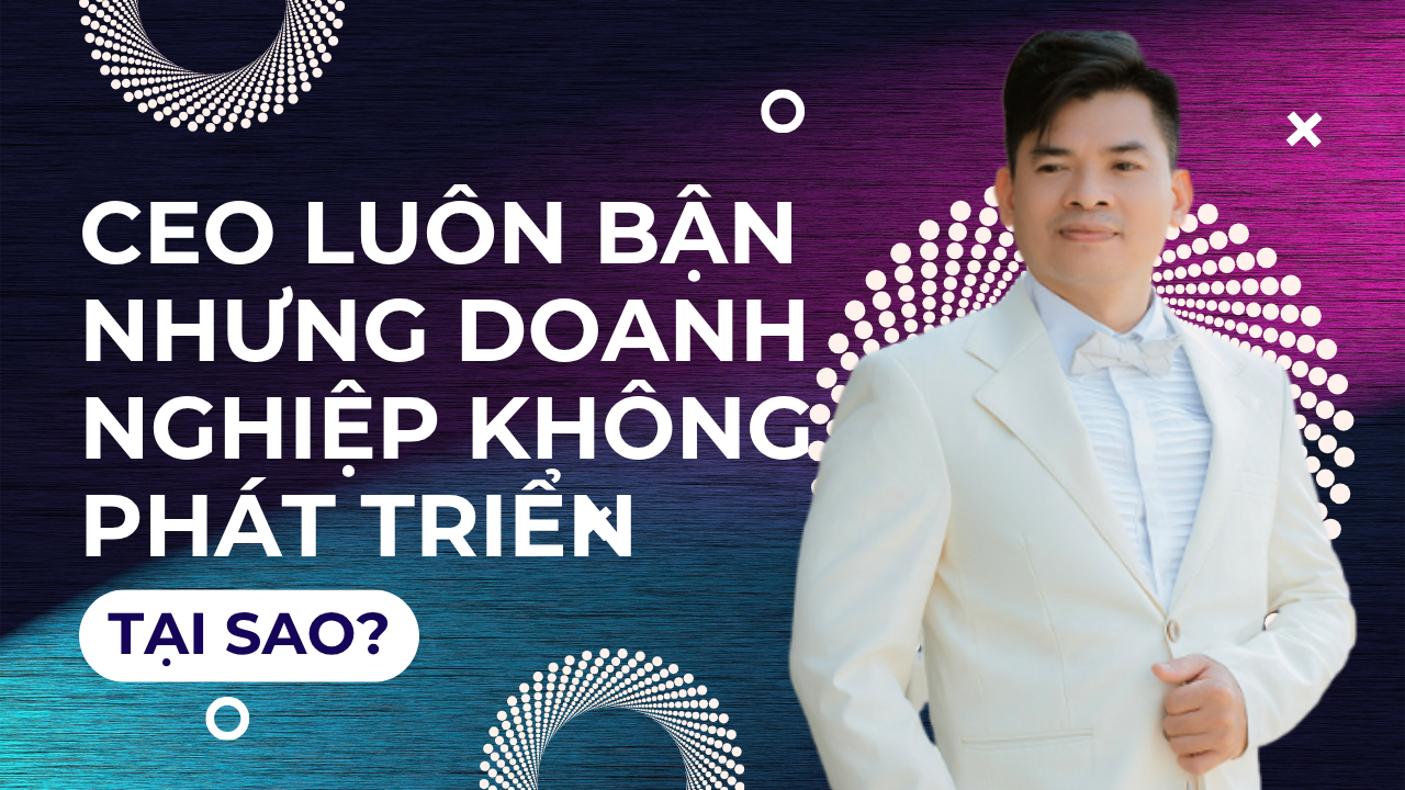 Tại sao CEO luôn bận nhưng doanh nghiệp không phát triển?